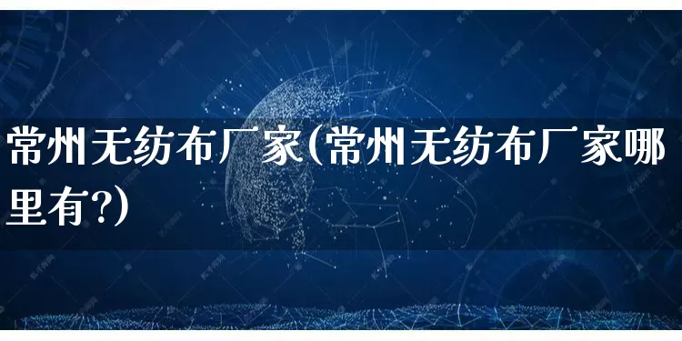 常州无纺布厂家(常州无纺布厂家哪里有?)_https://www.gdbxwh.com_淘宝运营_第1张