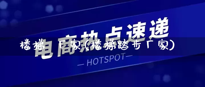 楼梯  厂家(楼梯踏步厂家)_https://www.gdbxwh.com_天猫运营_第1张