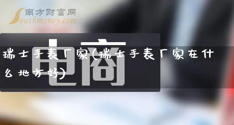 瑞士手表厂家(瑞士手表厂家在什么地方好)_https://www.gdbxwh.com_天猫运营_第1张
