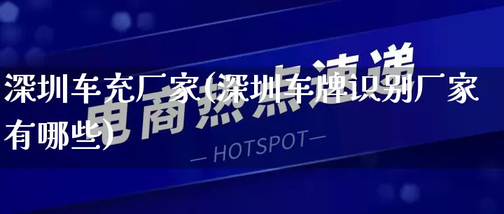 深圳车充厂家(深圳车牌识别厂家有哪些)_https://www.gdbxwh.com_直通车_第1张