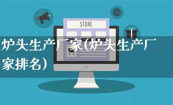 炉头生产厂家(炉头生产厂家排名)_https://www.gdbxwh.com_代运营_第1张