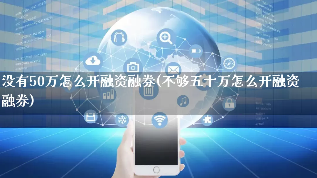 没有50万怎么开融资融券(不够五十万怎么开融资融券)_https://www.gdbxwh.com_直通车_第1张