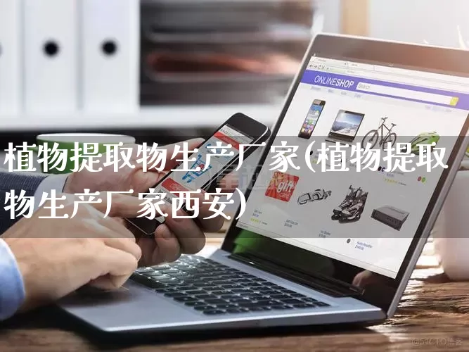 植物提取物生产厂家(植物提取物生产厂家西安)_https://www.gdbxwh.com_开网店_第1张