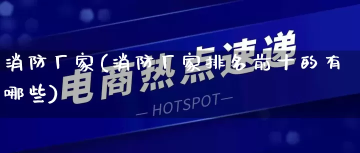 消防厂家(消防厂家排名前十的有哪些)_https://www.gdbxwh.com_代运营_第1张