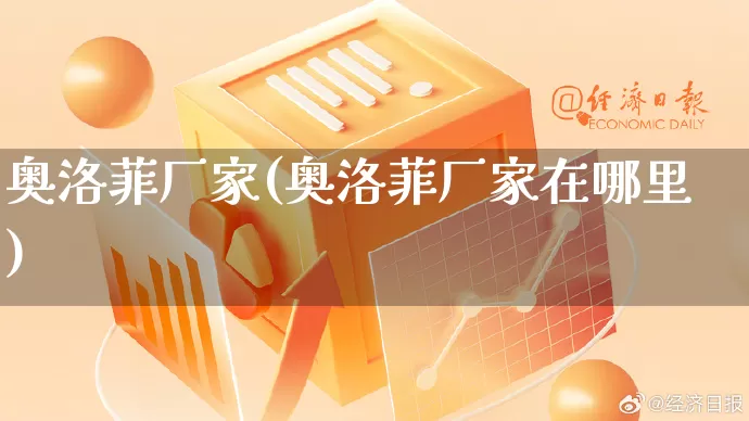 奥洛菲厂家(奥洛菲厂家在哪里)_https://www.gdbxwh.com_代运营_第1张