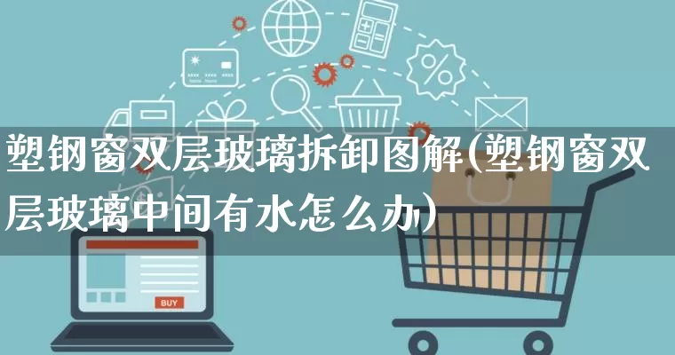 塑钢窗双层玻璃拆卸图解(塑钢窗双层玻璃中间有水怎么办)_https://www.gdbxwh.com_代运营_第1张