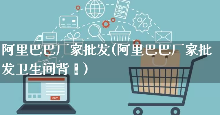 阿里巴巴厂家批发(阿里巴巴厂家批发卫生间背瘘)_https://www.gdbxwh.com_淘宝运营_第1张