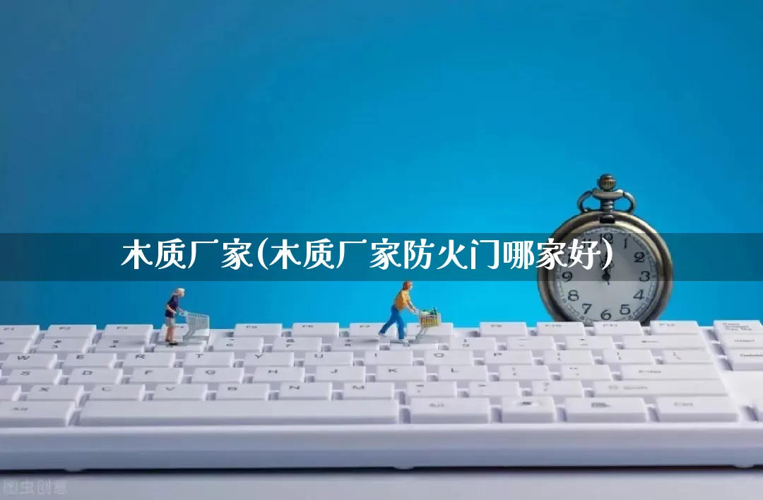 木质厂家(木质厂家防火门哪家好)_https://www.gdbxwh.com_淘宝运营_第1张