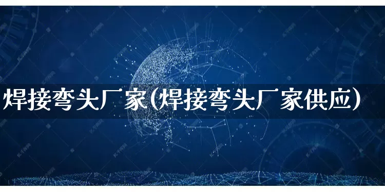 焊接弯头厂家(焊接弯头厂家供应)_https://www.gdbxwh.com_天猫运营_第1张
