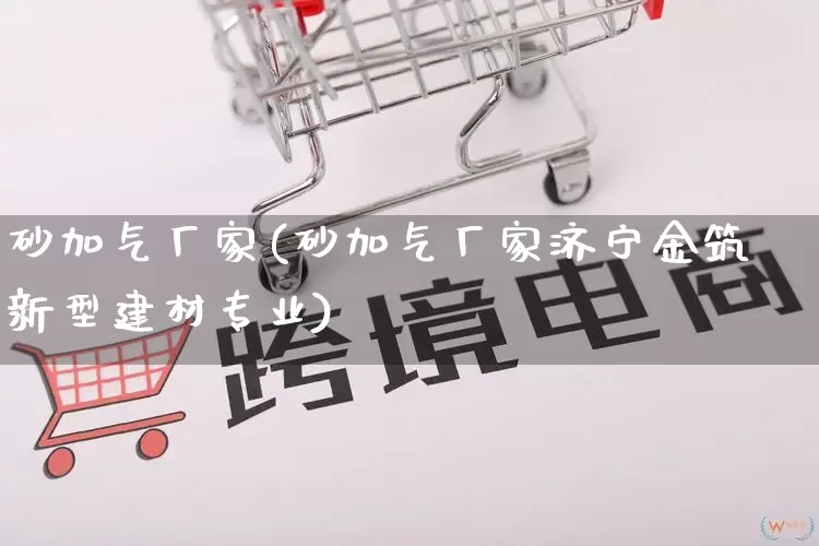 砂加气厂家(砂加气厂家济宁金筑新型建材专业)_https://www.gdbxwh.com_开网店_第1张