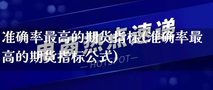 准确率最高的期货指标(准确率最高的期货指标公式)_开网店_第1张_电商运营网 准确率最高的期货指标(准确率最高的期货指标公式)_https://www.gdbxwh.com_开网店_第1张