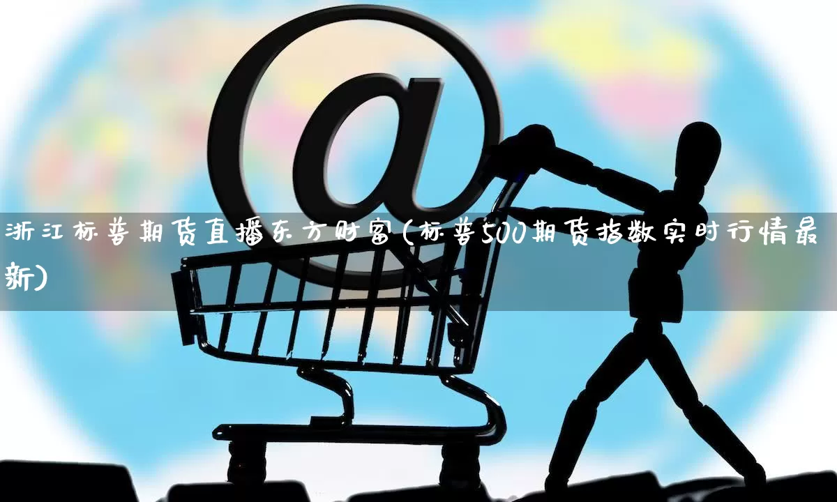 浙江标普期货直播东方财富(标普500期货指数实时行情最新)_https://www.gdbxwh.com_淘宝运营_第1张