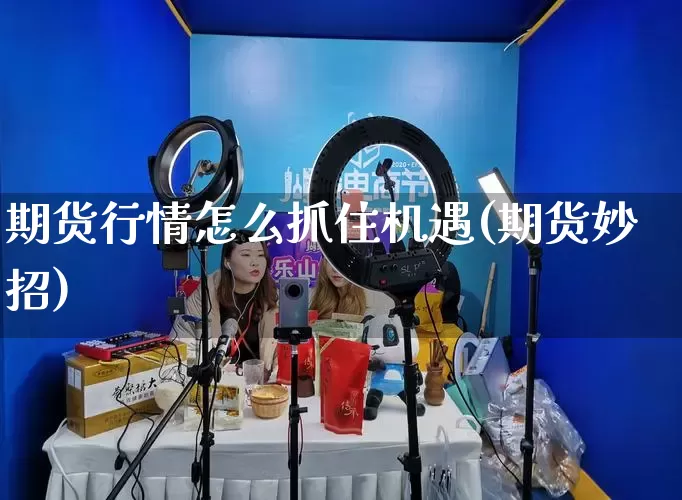 期货行情怎么抓住机遇(期货妙招)_https://www.gdbxwh.com_淘宝运营_第1张