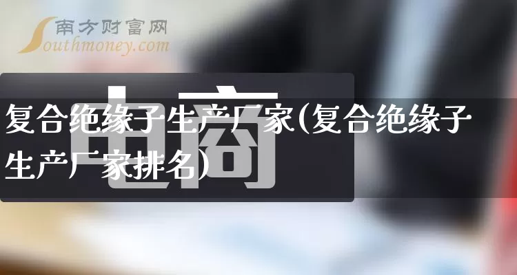 复合绝缘子生产厂家(复合绝缘子生产厂家排名)_https://www.gdbxwh.com_直通车_第1张