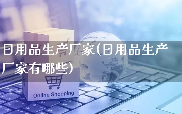 日用品生产厂家(日用品生产厂家有哪些)_https://www.gdbxwh.com_淘宝运营_第1张