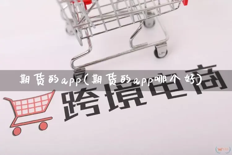 期货的app(期货的app哪个好)_https://www.gdbxwh.com_开网店_第1张