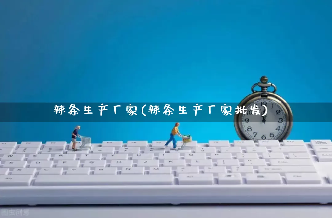 辣条生产厂家(辣条生产厂家批发)_https://www.gdbxwh.com_淘宝运营_第1张