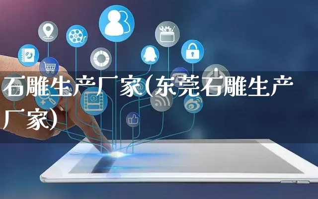 石雕生产厂家(东莞石雕生产厂家)_https://www.gdbxwh.com_抖音快手_第1张