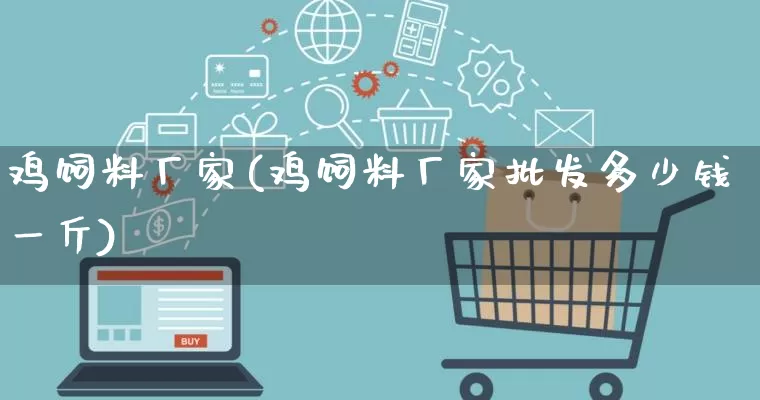 鸡饲料厂家(鸡饲料厂家批发多少钱一斤)_https://www.gdbxwh.com_淘宝运营_第1张