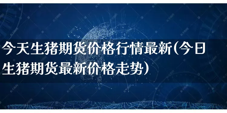 今天生猪期货价格行情最新(今日生猪期货最新价格走势)_https://www.gdbxwh.com_代运营_第1张