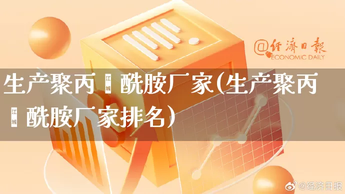 生产聚丙烯酰胺厂家(生产聚丙烯酰胺厂家排名)_https://www.gdbxwh.com_淘宝运营_第1张
