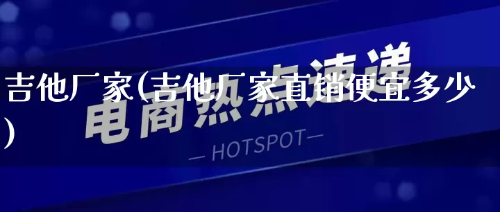 吉他厂家(吉他厂家直销便宜多少)_https://www.gdbxwh.com_淘宝运营_第1张