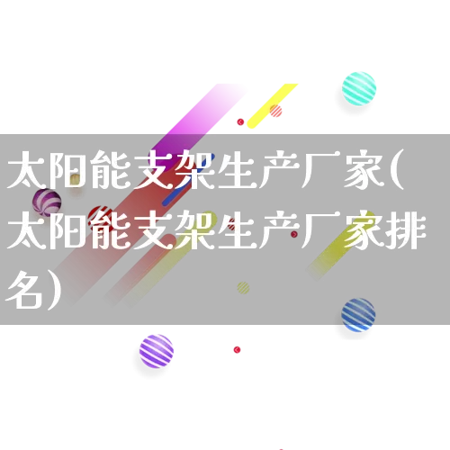 太阳能支架生产厂家(太阳能支架生产厂家排名)_https://www.gdbxwh.com_淘宝运营_第1张