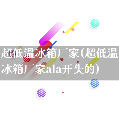 超低温冰箱厂家(超低温冰箱厂家ala开头的)_https://www.gdbxwh.com_淘宝运营_第1张