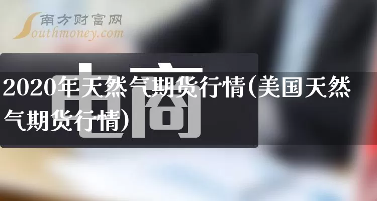 2020年天然气期货行情(美国天然气期货行情)_https://www.gdbxwh.com_直通车_第1张
