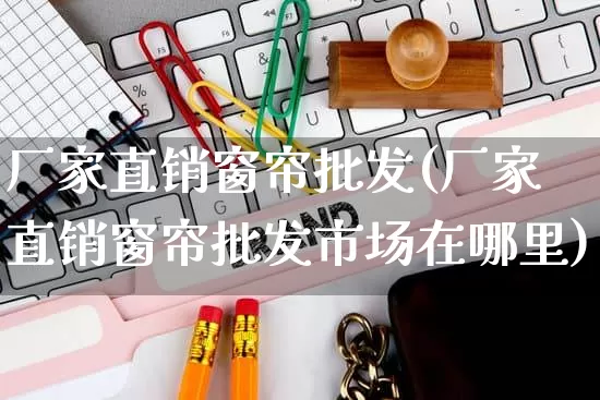 厂家直销窗帘批发(厂家直销窗帘批发市场在哪里)_https://www.gdbxwh.com_直通车_第1张