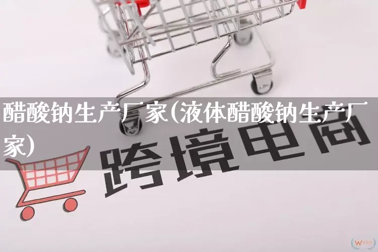醋酸钠生产厂家(液体醋酸钠生产厂家)_https://www.gdbxwh.com_开网店_第1张