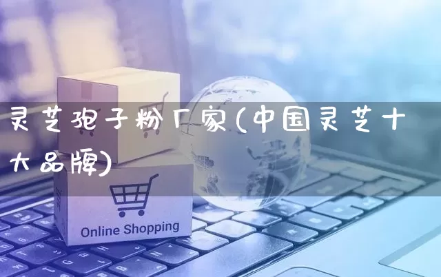 灵芝孢子粉厂家(中国灵芝十大品牌)_https://www.gdbxwh.com_抖音快手_第1张