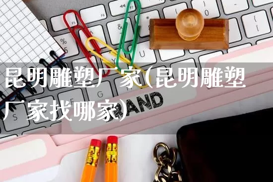 昆明雕塑厂家(昆明雕塑厂家找哪家)_https://www.gdbxwh.com_淘宝运营_第1张