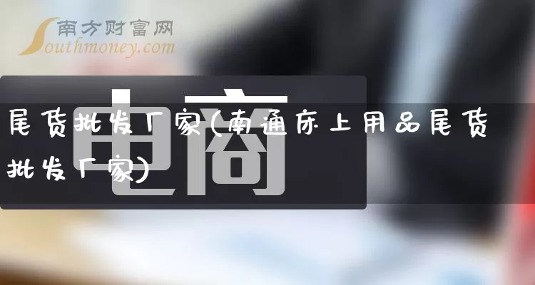 尾货批发厂家(南通床上用品尾货批发厂家)_https://www.gdbxwh.com_抖音快手_第1张