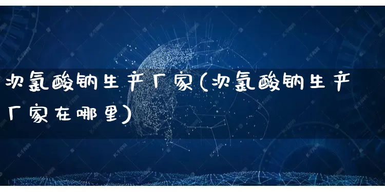 次氯酸钠生产厂家(次氯酸钠生产厂家在哪里)_https://www.gdbxwh.com_淘宝运营_第1张