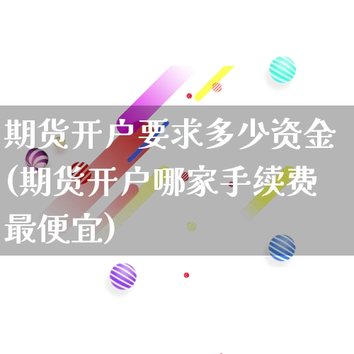 期货开户要求多少资金(期货开户哪家手续费最便宜)_https://www.gdbxwh.com_开网店_第1张