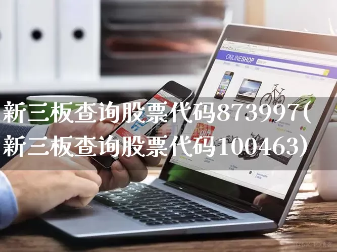 新三板查询股票代码873997(新三板查询股票代码100463)_https://www.gdbxwh.com_代运营_第1张