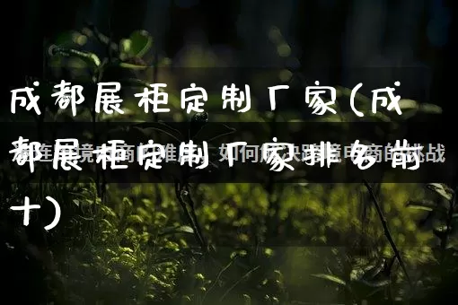 成都展柜定制厂家(成都展柜定制厂家排名前十)_https://www.gdbxwh.com_淘宝运营_第1张