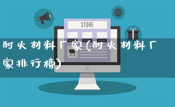 耐火材料厂家(耐火材料厂家排行榜)_https://www.gdbxwh.com_淘宝运营_第1张