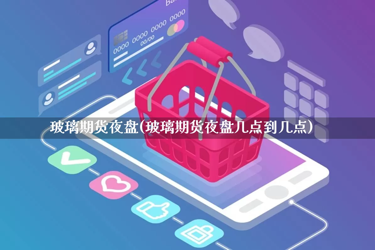 玻璃期货夜盘(玻璃期货夜盘几点到几点)_https://www.gdbxwh.com_抖音快手_第1张