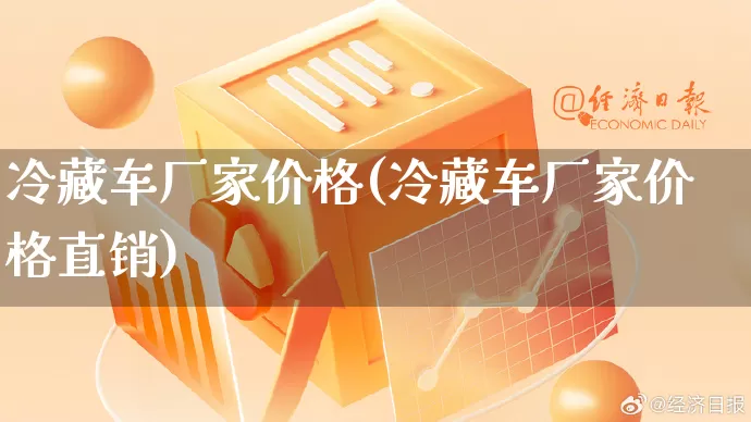 冷藏车厂家价格(冷藏车厂家价格直销)_https://www.gdbxwh.com_淘宝运营_第1张