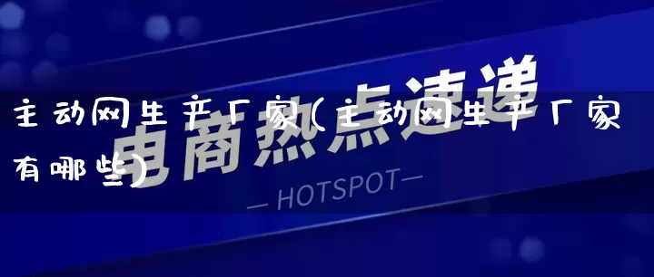 主动网生产厂家(主动网生产厂家有哪些)_https://www.gdbxwh.com_淘宝运营_第1张