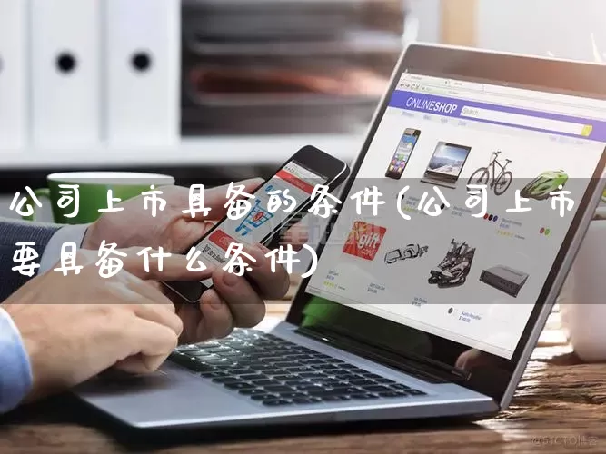 公司上市具备的条件(公司上市要具备什么条件)_https://www.gdbxwh.com_天猫运营_第1张