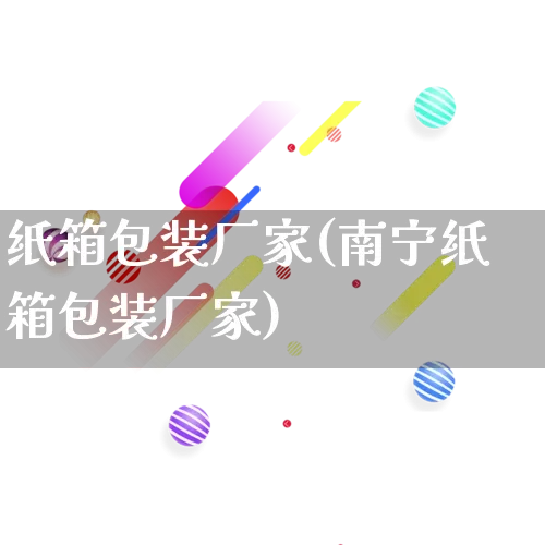 纸箱包装厂家(南宁纸箱包装厂家)_https://www.gdbxwh.com_抖音快手_第1张