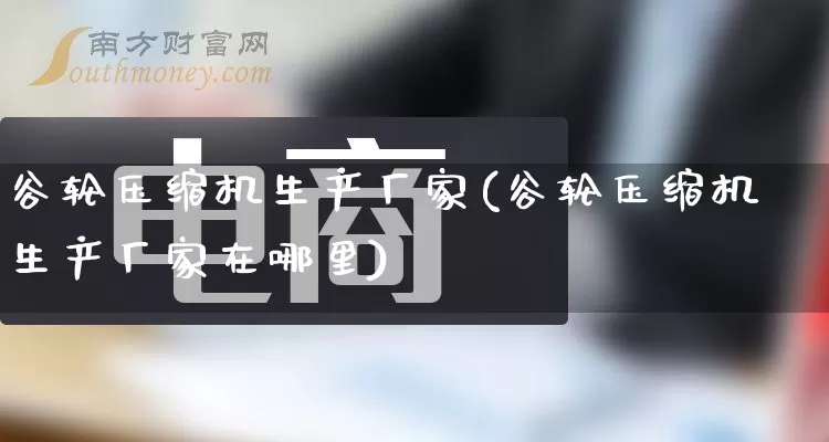 谷轮压缩机生产厂家(谷轮压缩机生产厂家在哪里)_https://www.gdbxwh.com_开网店_第1张