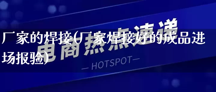 厂家的焊接(厂家焊接好的成品进场报验)_https://www.gdbxwh.com_直通车_第1张