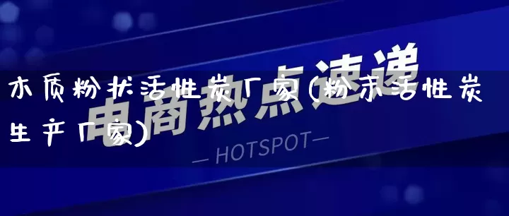 木质粉状活性炭厂家(粉末活性炭生产厂家)_https://www.gdbxwh.com_抖音快手_第1张