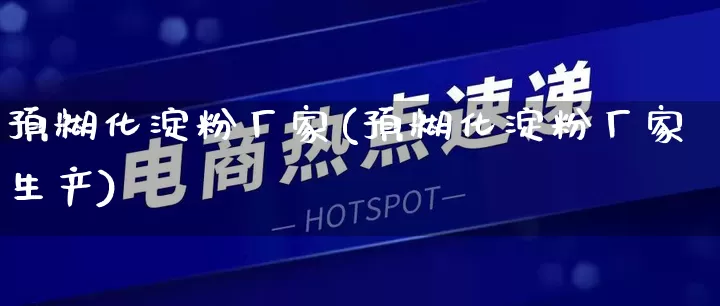 预糊化淀粉厂家(预糊化淀粉厂家生产)_https://www.gdbxwh.com_淘宝运营_第1张