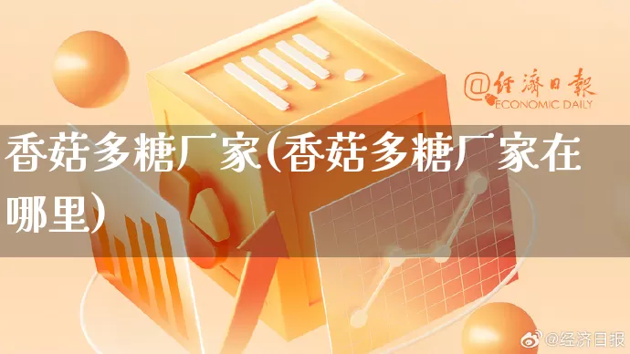 香菇多糖厂家(香菇多糖厂家在哪里)_https://www.gdbxwh.com_淘宝运营_第1张