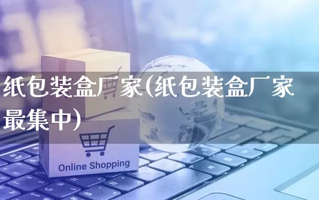 纸包装盒厂家(纸包装盒厂家最集中)_https://www.gdbxwh.com_抖音快手_第1张